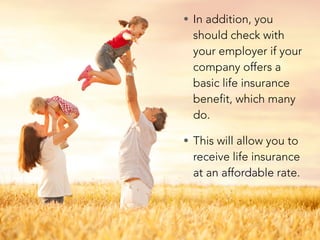 • In addition, you
should check with
your employer if your
company offers a
basic life insurance
benefit, which many
do.
• This will allow you to
receive life insurance
at an affordable rate.
 