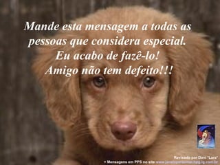 Mande esta mensagem a todas as  pessoas que considera especial.  Eu acabo de fazê-lo!  Amigo não tem defeito!!! Revisado por Dani *Lara* + Mensagens em PPS no site   www.janelaparaomar.hpg.ig.com.br 