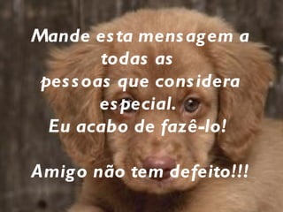 Mande esta mensagem a todas as  pessoas que considera especial.  Eu acabo de fazê-lo!  Amigo não tem defeito!!! 