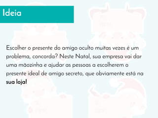Ideia
Escolher o presente do amigo oculto muitas vezes é um
problema, concorda? Neste Natal, sua empresa vai dar
uma mãozinha e ajudar as pessoas a escolherem o
presente ideal de amigo secreto, que obviamente está na
sua loja!
 