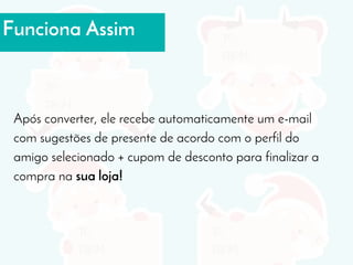 Funciona Assim
Após converter, ele recebe automaticamente um e-mail
com sugestões de presente de acordo com o perfil do
amigo selecionado + cupom de desconto para finalizar a
compra na sua loja!
 