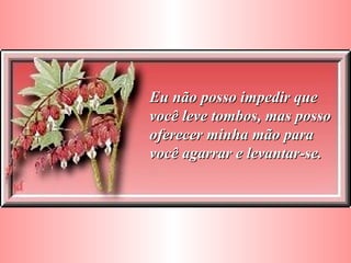 Eu não posso impedir que você leve tombos, mas posso oferecer minha mão para você agarrar e levantar-se. 
