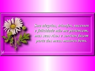 Sua alegrias, triunfos, sucessos e felicidade não me pertencem, mas seus risos e sorrisos fazem parte dos meus maiores bens. 