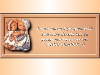 Eu não posso dizer quem você é ou como deveria ser: eu posso amar você e ser seu AMIGO SEMPRE !!! 