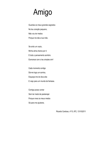 Amigo
Guardas os meus grandes segredos

No teu coração pequeno,

Não vou ter medos

Porque me dás a tua mão.



Se sinto u...