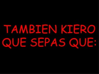 TAMBIEN KIERO
QUE SEPAS QUE:
 