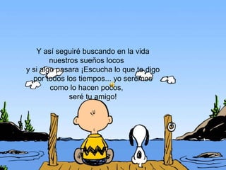 Y así seguiré buscando en la vida nuestros sueños locos y si algo pasara ¡Escucha lo que te digo por todos los tiempos... yo seremos como lo hacen pocos, seré tu amigo!