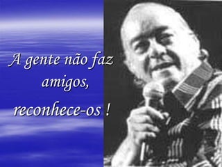 A gente não faz amigos,reconhece-os ! 