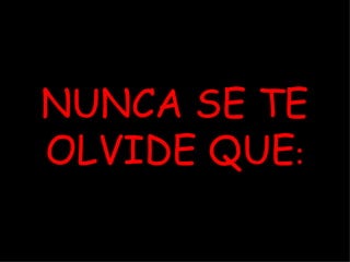 NUNCA SE TE OLVIDE QUE :