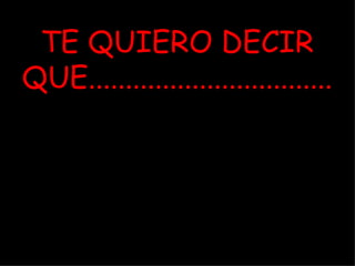 TE QUIERO DECIR QUE.................................