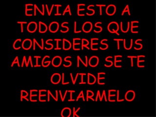 ENVIA ESTO A TODOS LOS QUE CONSIDERES TUS AMIGOS NO SE TE OLVIDE REENVIARMELO OK...