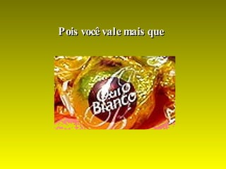 Pois você vale mais que  