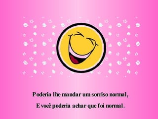 Poderia lhe mandar um sorriso normal, E você poderia achar que foi normal. 
