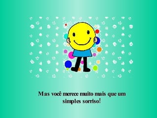 Mas você merece muito mais que um simples sorriso! 