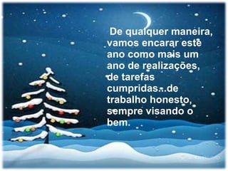 De qualquer maneira, vamos encarar este ano como mais um ano de realizações, de tarefas cumpridas...de trabalho honesto, sempre visando o bem. 