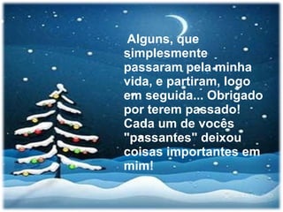 Alguns, que simplesmente passaram pela minha vida, e partiram, logo em seguida... Obrigado por terem passado! Cada um de vocês "passantes" deixou coisas importantes em mim! 