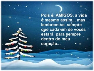 Pois é, AMIGOS, a vida é mesmo assim... mas lembrem-se  sempre que cada um de vocês estará  para sempre dentro do meu coração... 