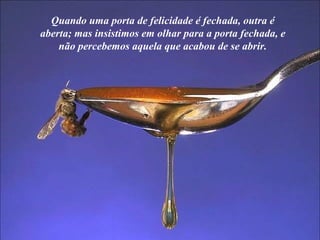 Quando uma porta de felicidade é fechada, outra é aberta; mas insistimos em olhar para a porta fechada, e não percebemos aquela que acabou de se abrir. 