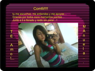tu me escuchas, me entiendes y me apoyas… Gracias por todos esos momentos jusntas… Junto a ti e llorado y reido sin parar…! Comfii!!!! T E  A mo !... M Anuela... 