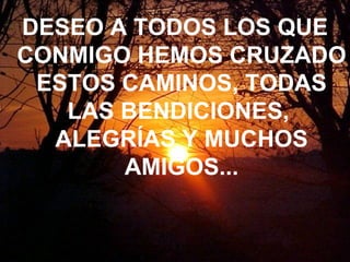 DESEO A TODOS LOS QUE CONMIGO HEMOS CRUZADO ESTOS CAMINOS, TODAS LAS BENDICIONES,  ALEGRÍAS Y MUCHOS AMIGOS... 