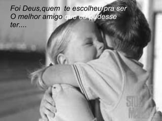 Foi Deus,quem  te escolheu  pra ser O melhor amigo  que eu pudesse  ter.... 