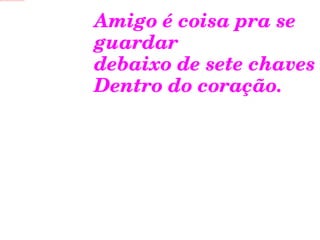 Amigo é coisa pra se guardar  debaixo de sete chaves Dentro do coração. 