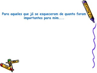 Para aqueles que já se esqueceram de quanto foram
             importantes para mim....
 