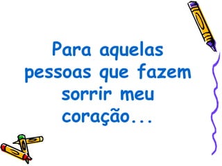 Para aquelas
pessoas que fazem
    sorrir meu
    coração...
 