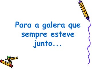 Para a galera que
 sempre esteve
     junto...
 