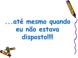...até mesmo quando
    eu não estava
      disposto!!!!
 