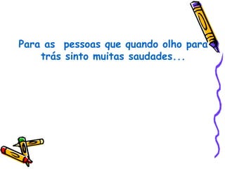 Para as pessoas que quando olho para
    trás sinto muitas saudades...
 