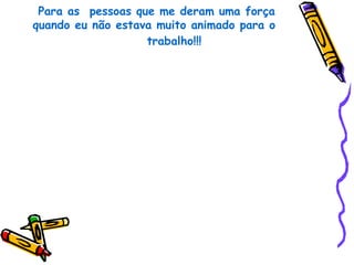 Para as pessoas que me deram uma força
quando eu não estava muito animado para o
                   trabalho!!!
 