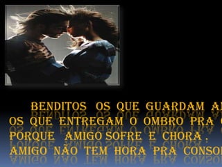 Benditos os que guardam am
Os que entregam o ombro pra c
Porque amigo sofre e chora .
Amigo não tem hora pra consol
 