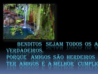 Benditos sejam todos os a
Verdadeiros.
Porque amigos são herdeiros d
Ter amigos é a melhor cumplic
 