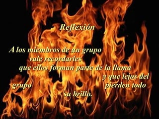 A   los miembros de un grupo  vale recordarles  que ellos forman parte de la llama  y que lejos del grupo  pierden todo su brillo.  Reflexión  . 