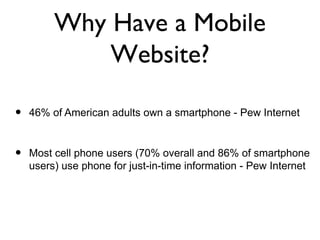 Why Have a Mobile
             Website?

•   46% of American adults own a smartphone - Pew Internet


•   Most cell phone ...