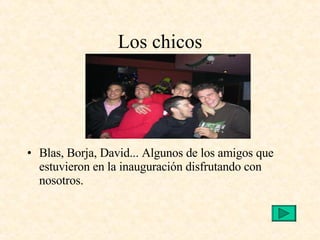 Los chicos Blas, Borja, David... Algunos de los amigos que estuvieron en la inauguración disfrutando con nosotros. 