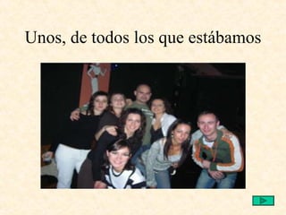 Unos, de todos los que estábamos 