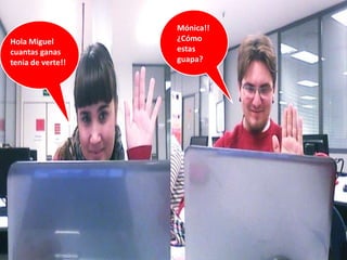 Mónica!!
Hola Miguel        ¿Cómo
cuantas ganas      estas
tenia de verte!!   guapa?
 