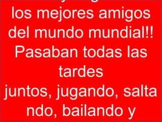 los mejores amigos
 del mundo mundial!!
  Pasaban todas las
         tardes
juntos, jugando, salta
   ndo, bailando y
 