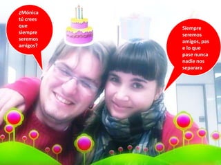 ¿Mónica
tú crees
que        Siempre
siempre    seremos
seremos    amigos, pas
amigos?    e lo que
           pase nunca
           nadie nos
           separara
 