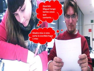 Querido
           Miguel tengo
           tantas cosas
           que
           contarte….




Madre mía si esta
carta la escribió hace
1 mes.
 