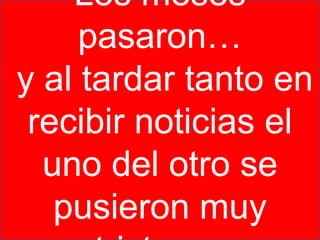 Los meses
     pasaron…
y al tardar tanto en
 recibir noticias el
  uno del otro se
   pusieron muy
 