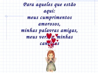 Para aqueles que estão
aqui:
meus cumprimentos
amorosos,
minhas palavras amigas,
meus versos, minhas
cantigas

 