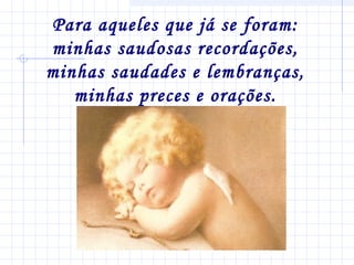 Para aqueles que já se foram:
minhas saudosas recordações,
minhas saudades e lembranças,
minhas preces e orações.

 