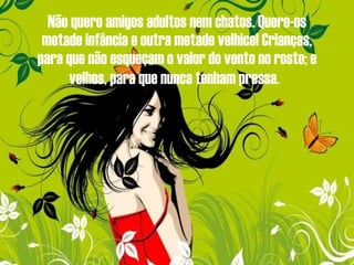 Não quero amigos adultos nem chatos. Quero-os metade infância e outra metade velhice! Crianças, para que não esqueçam o valor do vento no rosto; e velhos, para que nunca tenham pressa.   