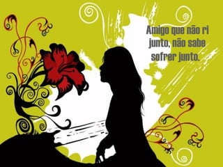 Amigo que não ri junto, não sabe sofrer junto.   