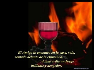 El Amigo lo encontró en la casa, solo,El Amigo lo encontró en la casa, solo,
sentado delante de la chimenea,sentado delante de la chimenea,
donde ardía un fuegodonde ardía un fuego
brillante y acogedor.brillante y acogedor.
.
Colabora con la distribución:
www.AvanzaPorMas.com
 