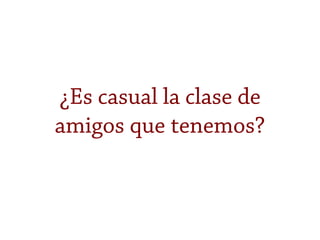 ¿Es casual la clase de
amigos que tenemos?
 