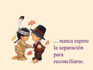 ... nunca espere
la separación
para
reconciliarse.
 
